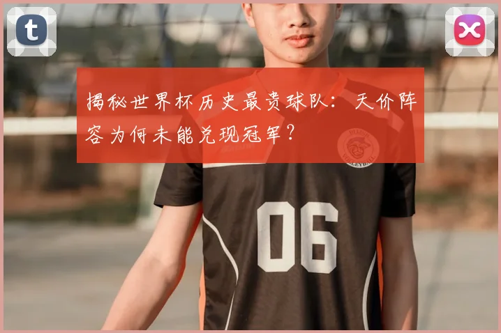 揭秘世界杯历史最贵球队:天价阵容为何未能兑现冠军?