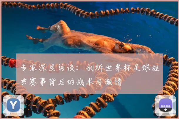 专家深度访谈：剖析世界杯足球经典赛事背后的战术与激情