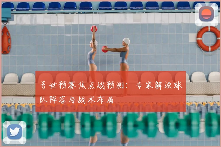 号世预赛焦点战预测：专家解读球队阵容与战术布局