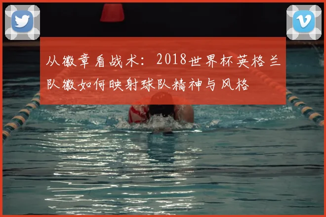 从徽章看战术：2018世界杯英格兰队徽如何映射球队精神与风格