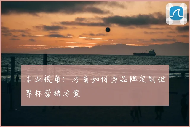 专业视角:方南如何为品牌定制世界杯营销方案