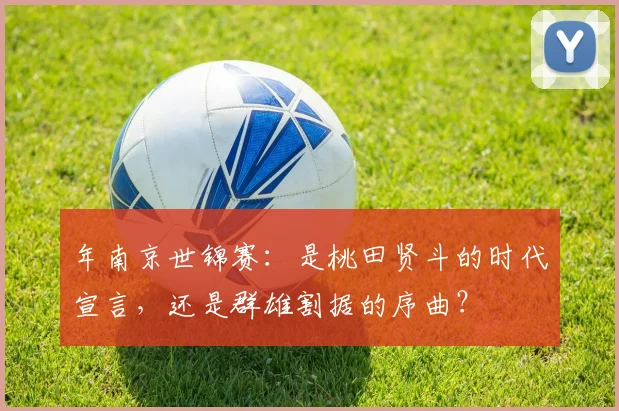 年南京世锦赛:是桃田贤斗的时代宣言,还是群雄割据的序曲?