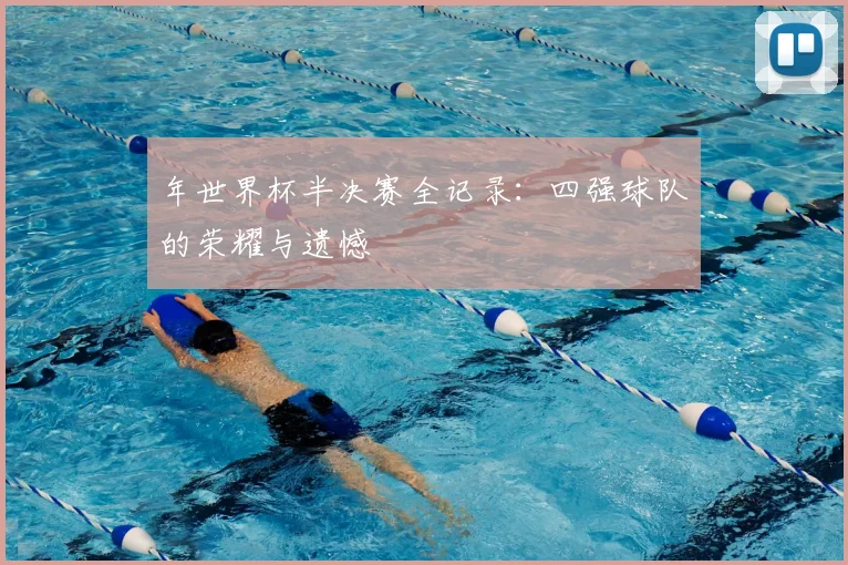 年世界杯半决赛全记录:四强球队的荣耀与遗憾