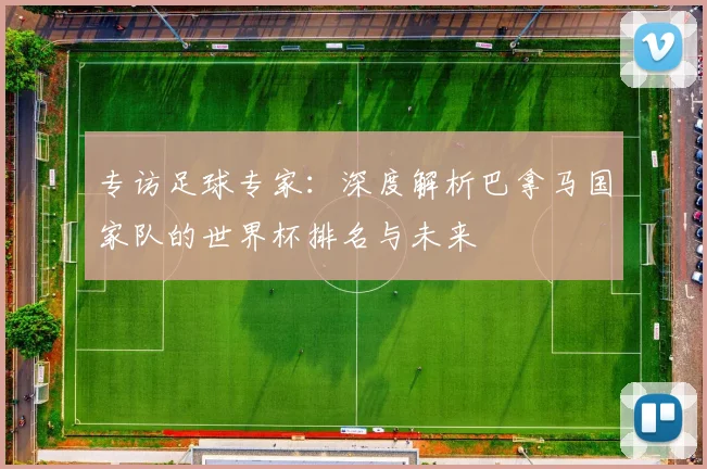 专访足球专家:深度解析巴拿马国家队的世界杯排名与未来