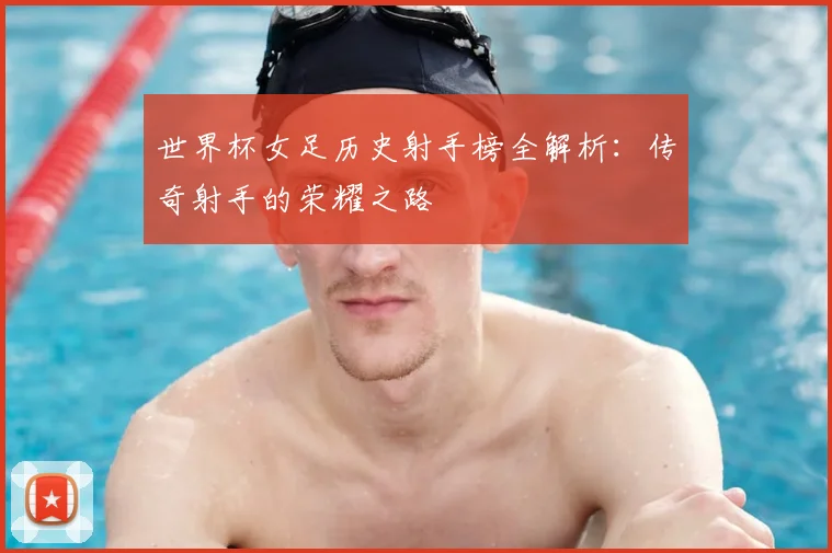 世界杯女足历史射手榜全解析:传奇射手的荣耀之路