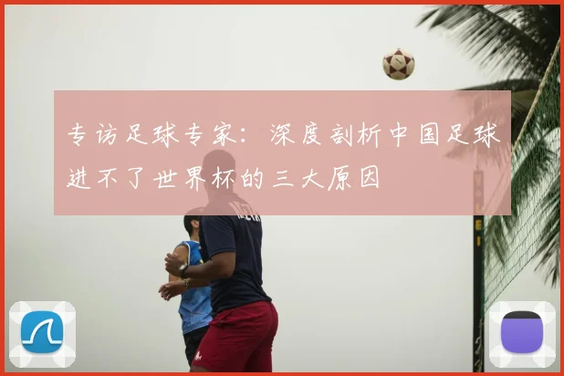 专访足球专家：深度剖析中国足球进不了世界杯的三大原因