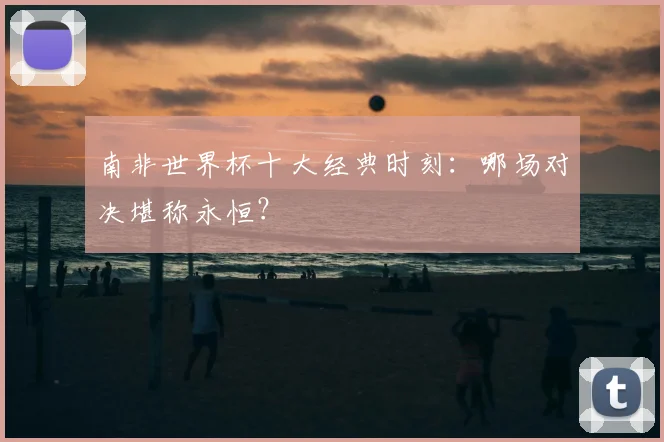 南非世界杯十大经典时刻：哪场对决堪称永恒？