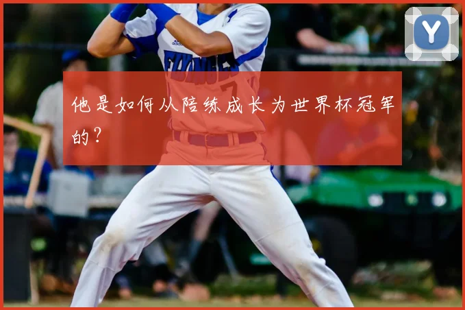 他是如何从陪练成长为世界杯冠军的？