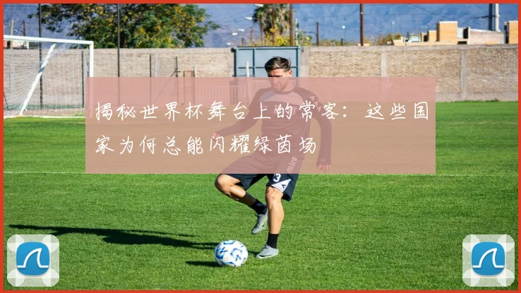 揭秘世界杯舞台上的常客:这些国家为何总能闪耀绿茵场