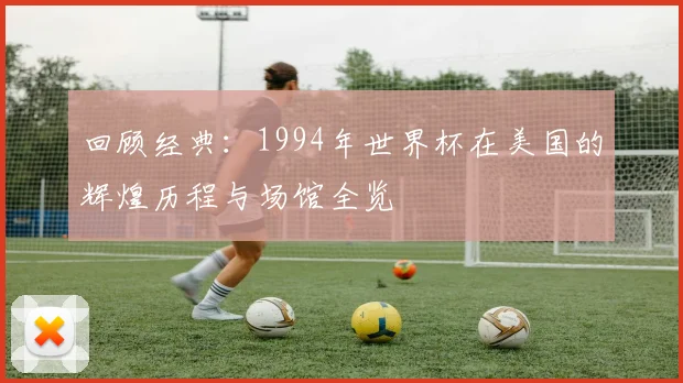 回顾经典：1994年世界杯在美国的辉煌历程与场馆全览