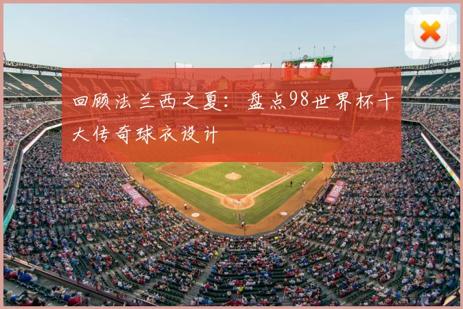 回顾法兰西之夏：盘点98世界杯十大传奇球衣设计