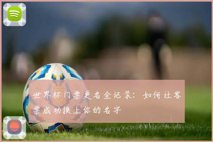 世界杯门票更名全记录:如何让客票成功换上你的名字