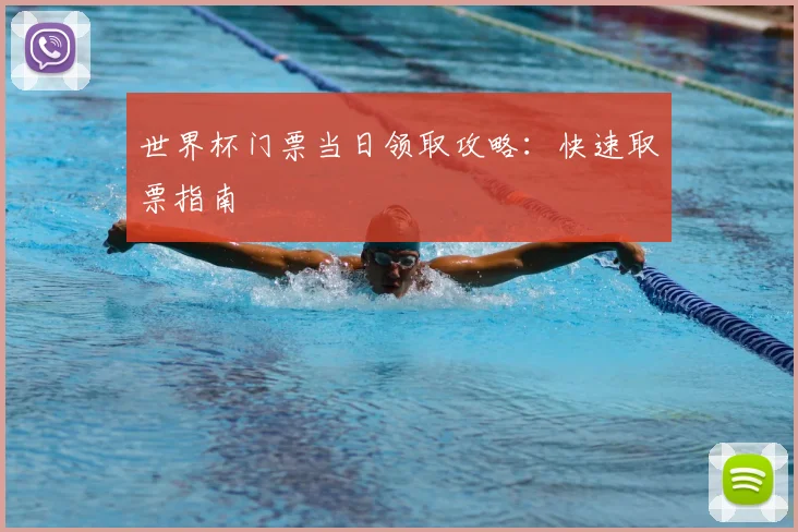 世界杯门票当日领取攻略：快速取票指南