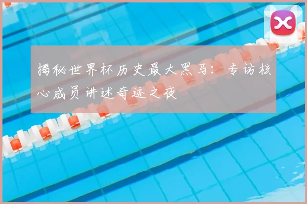 揭秘世界杯历史最大黑马：专访核心成员讲述奇迹之夜