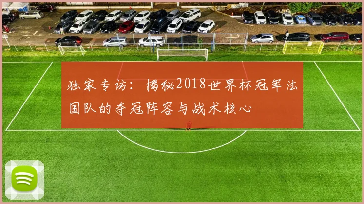 独家专访：揭秘2018世界杯冠军法国队的夺冠阵容与战术核心