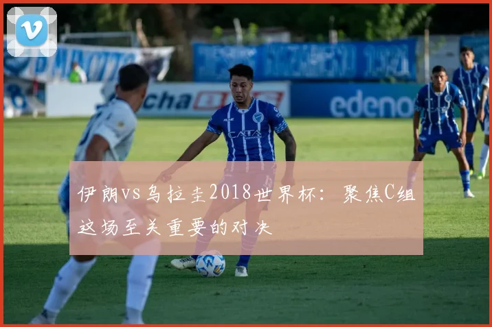伊朗vs乌拉圭2018世界杯：聚焦C组这场至关重要的对决