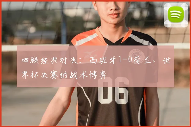 回顾经典对决：西班牙1-0荷兰，世界杯决赛的战术博弈