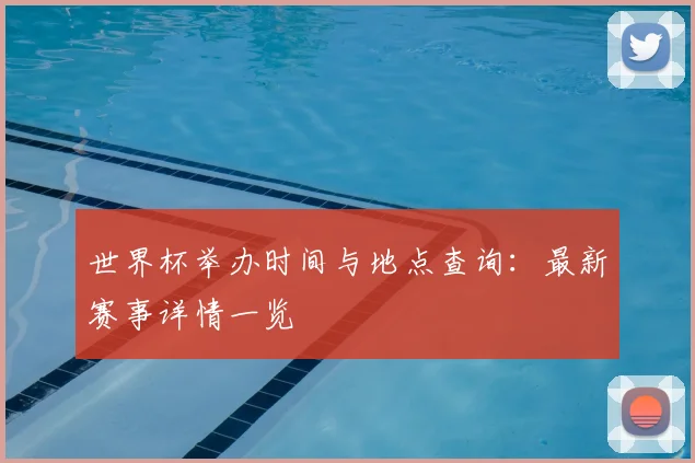世界杯举办时间与地点查询:最新赛事详情一览