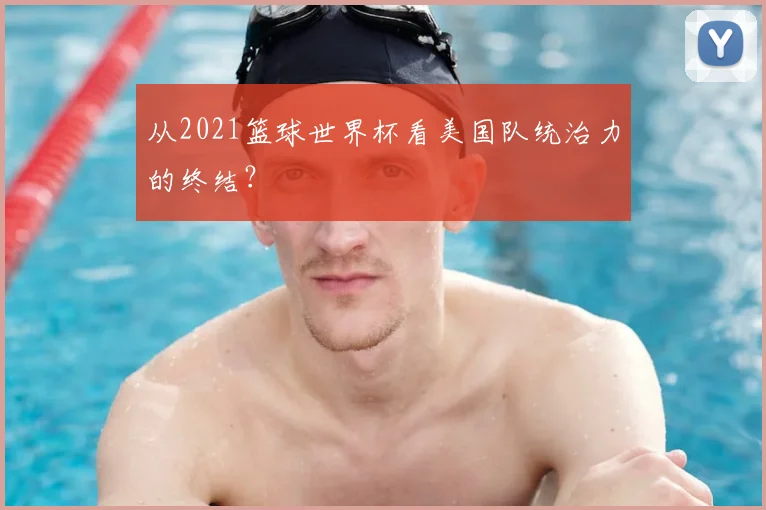 从2021篮球世界杯看美国队统治力的终结?