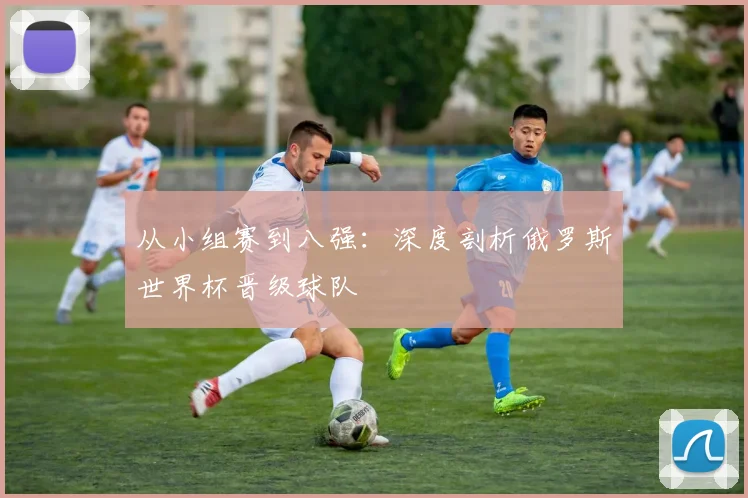 从小组赛到八强:深度剖析俄罗斯世界杯晋级球队