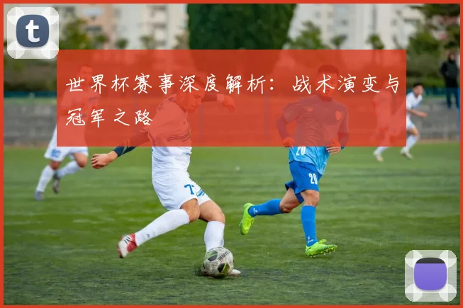 世界杯赛事深度解析：战术演变与冠军之路