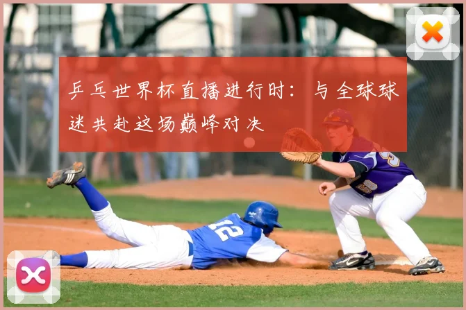乒乓世界杯直播进行时:与全球球迷共赴这场巅峰对决