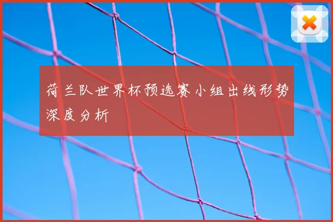 荷兰队世界杯预选赛小组出线形势深度分析