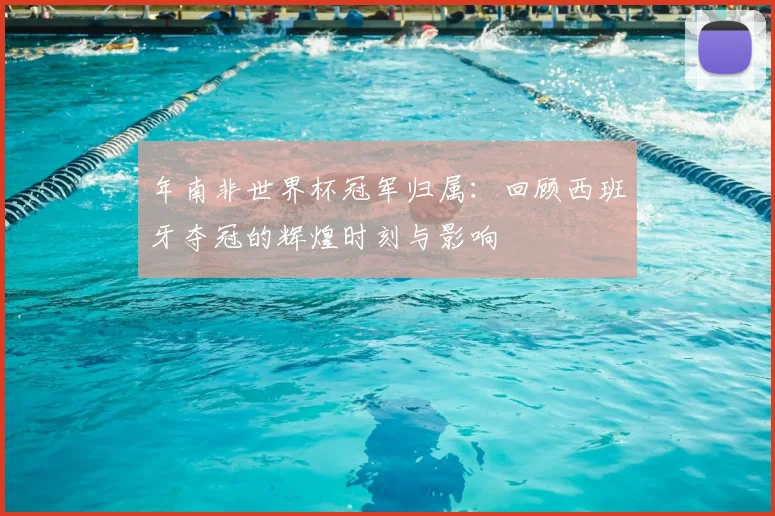 年南非世界杯冠军归属：回顾西班牙夺冠的辉煌时刻与影响