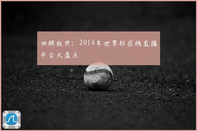 回顾经典：2014年世界杯在线直播平台大盘点