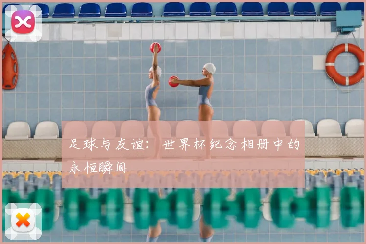 足球与友谊:世界杯纪念相册中的永恒瞬间