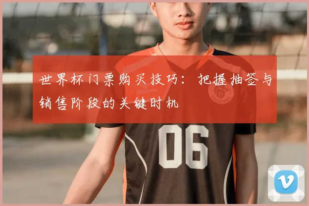 世界杯门票购买技巧：把握抽签与销售阶段的关键时机
