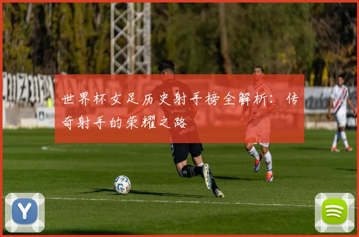 世界杯女足历史射手榜全解析：传奇射手的荣耀之路