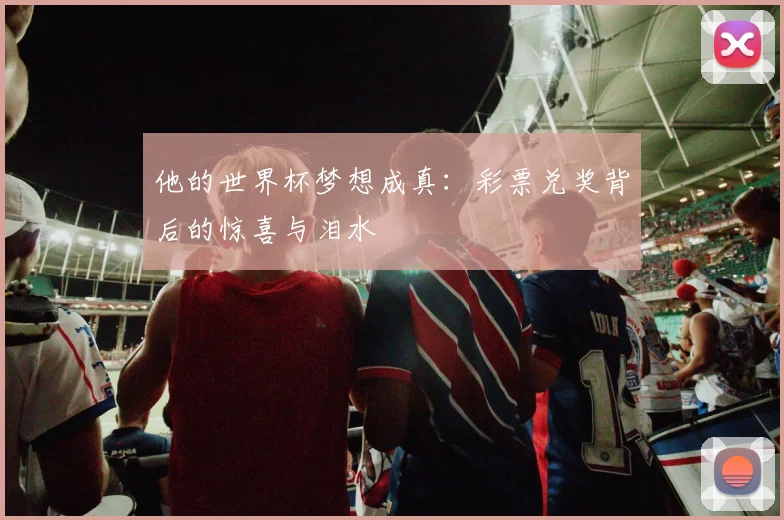 他的世界杯梦想成真：彩票兑奖背后的惊喜与泪水
