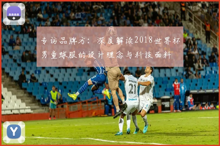 专访品牌方:深度解读2018世界杯男童球服的设计理念与科技面料