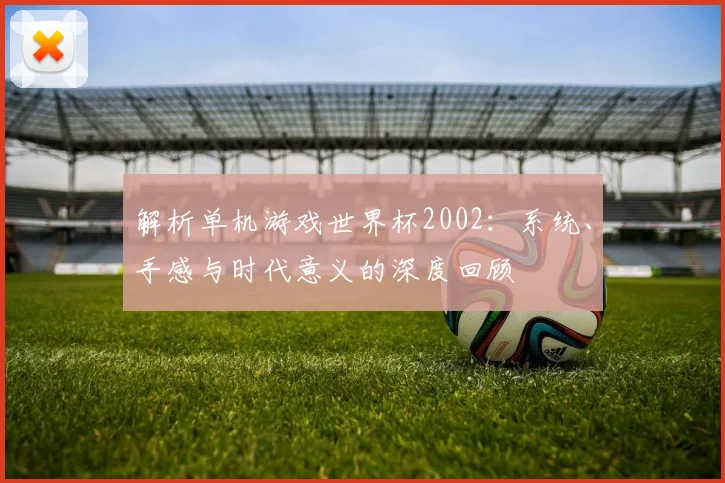 解析单机游戏世界杯2002:系统、手感与时代意义的深度回顾
