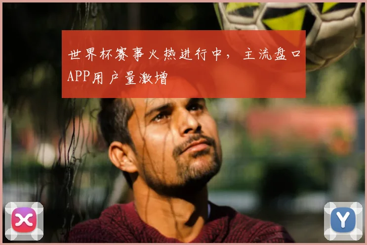 世界杯赛事火热进行中，主流盘口APP用户量激增