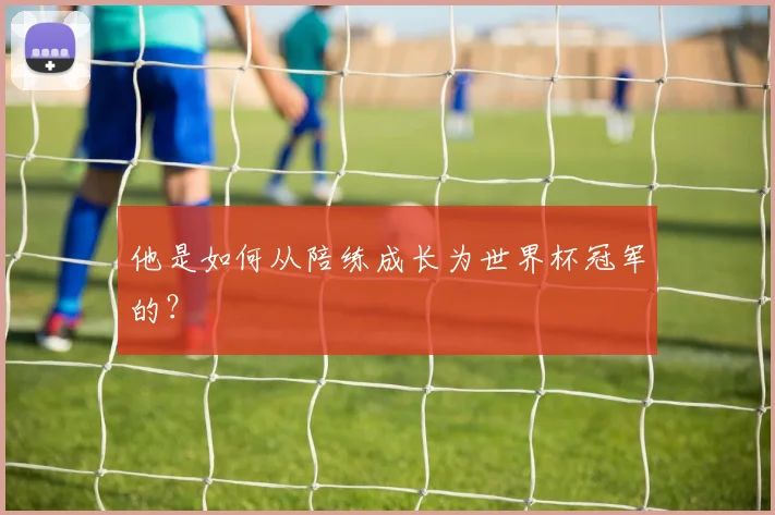 他是如何从陪练成长为世界杯冠军的？