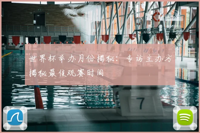 世界杯举办月份揭秘：专访主办方揭秘最佳观赛时间