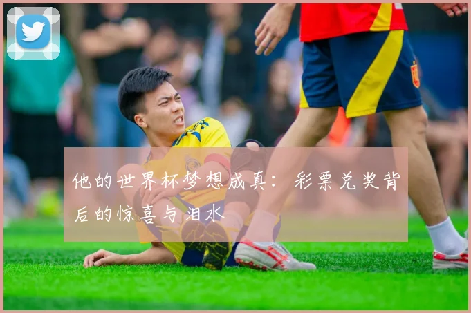 他的世界杯梦想成真：彩票兑奖背后的惊喜与泪水