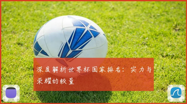深度解析世界杯国家排名:实力与荣耀的较量