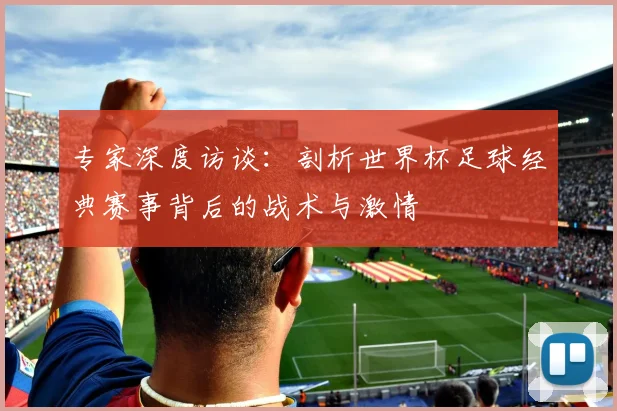 专家深度访谈:剖析世界杯足球经典赛事背后的战术与激情