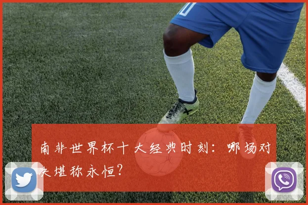 南非世界杯十大经典时刻:哪场对决堪称永恒?