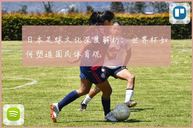 日本足球文化深度解析：世界杯如何塑造国民体育观