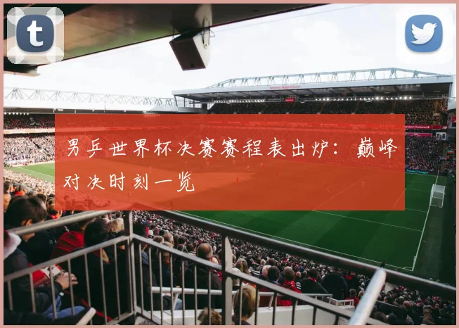 男乒世界杯决赛赛程表出炉:巅峰对决时刻一览