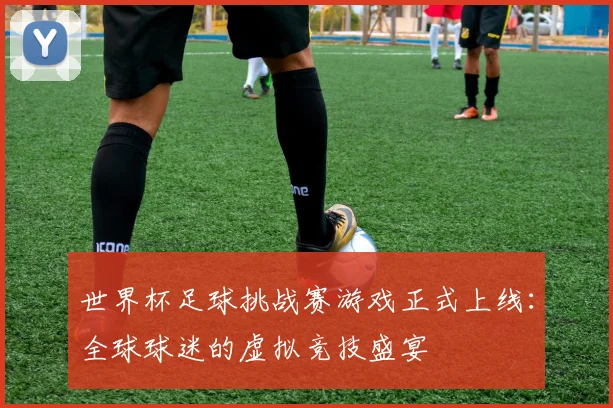 世界杯足球挑战赛游戏正式上线：全球球迷的虚拟竞技盛宴