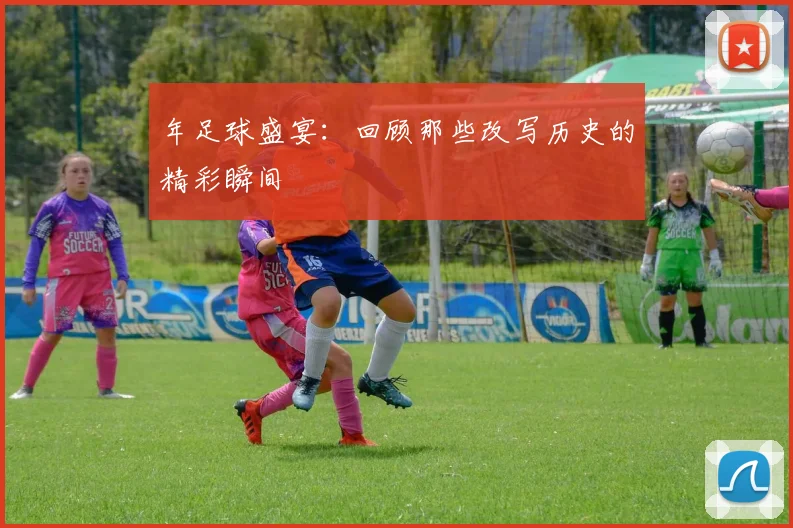 年足球盛宴：回顾那些改写历史的精彩瞬间