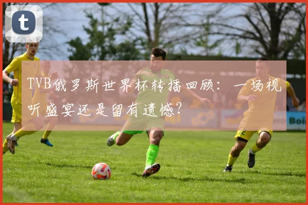 TVB俄罗斯世界杯转播回顾：一场视听盛宴还是留有遗憾？