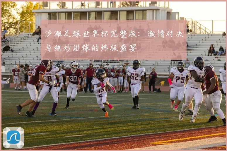 沙滩足球世界杯完整版：激情对决与绝妙进球的终极盛宴