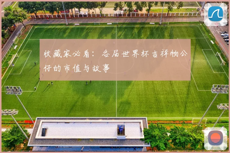 收藏家必看：各届世界杯吉祥物公仔的市值与故事