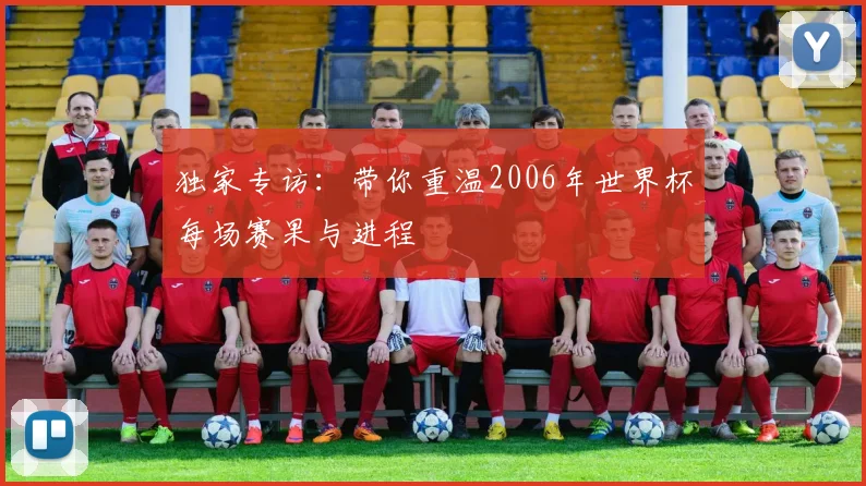 独家专访：带你重温2006年世界杯每场赛果与进程